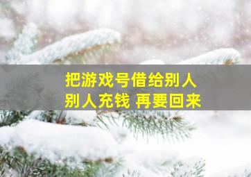 把游戏号借给别人 别人充钱 再要回来